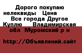 Дорого покупаю нелеквиды › Цена ­ 50 000 - Все города Другое » Куплю   . Владимирская обл.,Муромский р-н